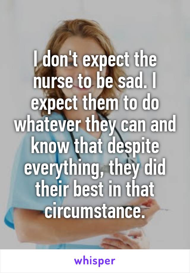 I don't expect the nurse to be sad. I expect them to do whatever they can and know that despite everything, they did their best in that circumstance.