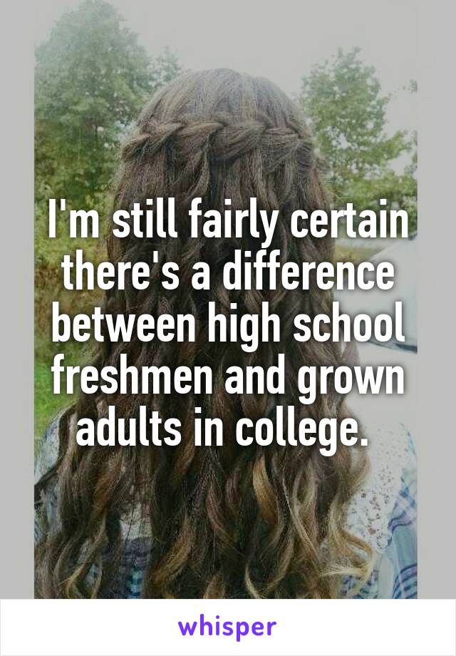 I'm still fairly certain there's a difference between high school freshmen and grown adults in college. 