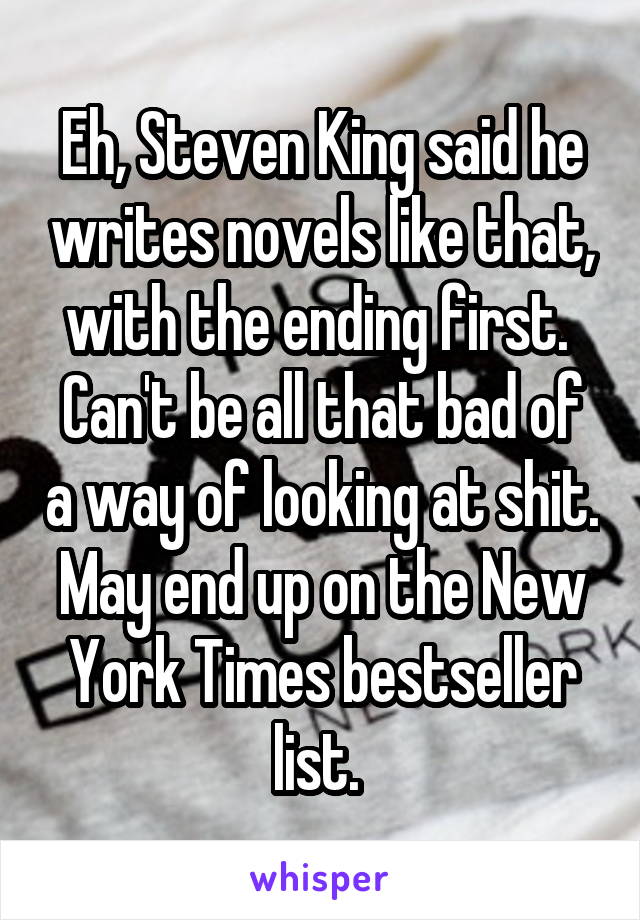 Eh, Steven King said he writes novels like that, with the ending first. 
Can't be all that bad of a way of looking at shit. May end up on the New York Times bestseller list. 