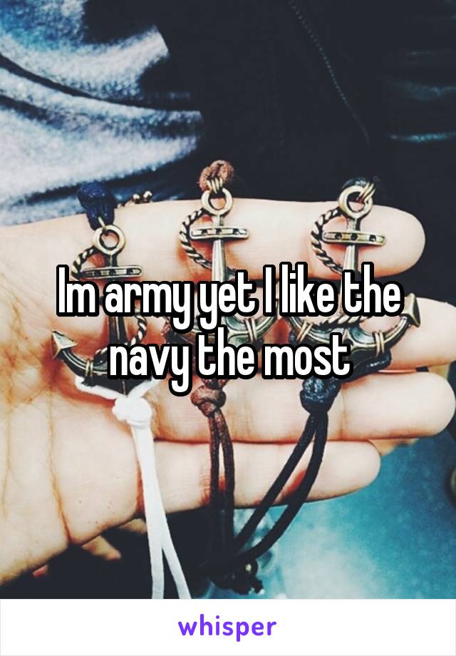 Im army yet I like the navy the most