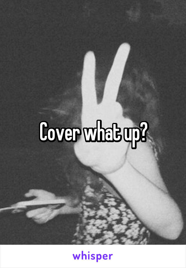 Cover what up?