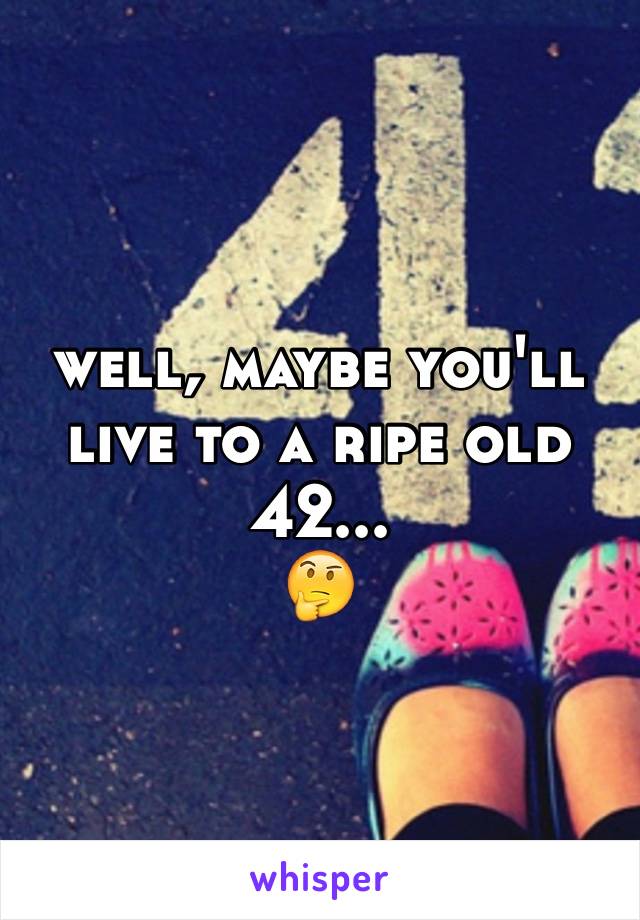 well, maybe you'll live to a ripe old 42...
🤔