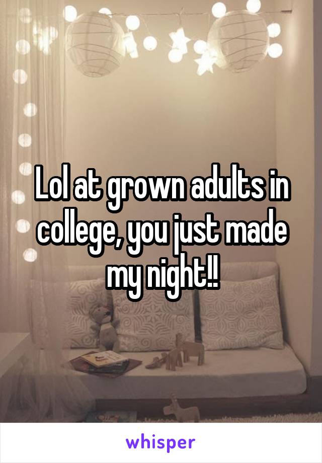Lol at grown adults in college, you just made my night!!