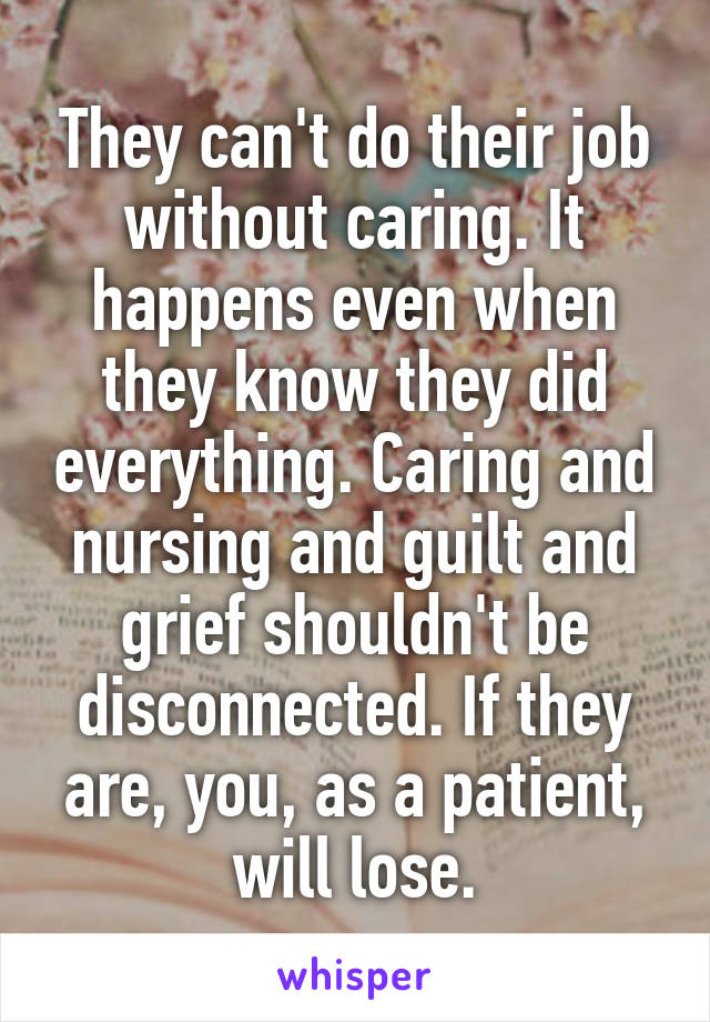 They can't do their job without caring. It happens even when they know they did everything. Caring and nursing and guilt and grief shouldn't be disconnected. If they are, you, as a patient, will lose.