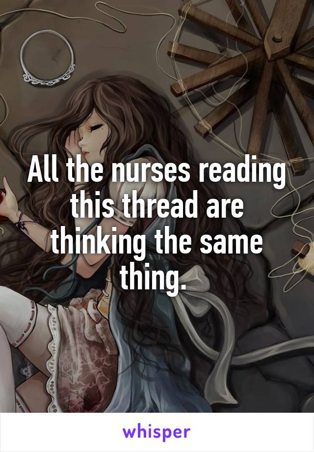 All the nurses reading this thread are thinking the same thing. 