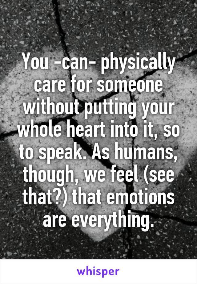 You -can- physically care for someone without putting your whole heart into it, so to speak. As humans, though, we feel (see that?) that emotions are everything.