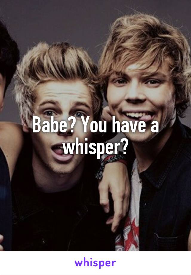 Babe? You have a whisper?