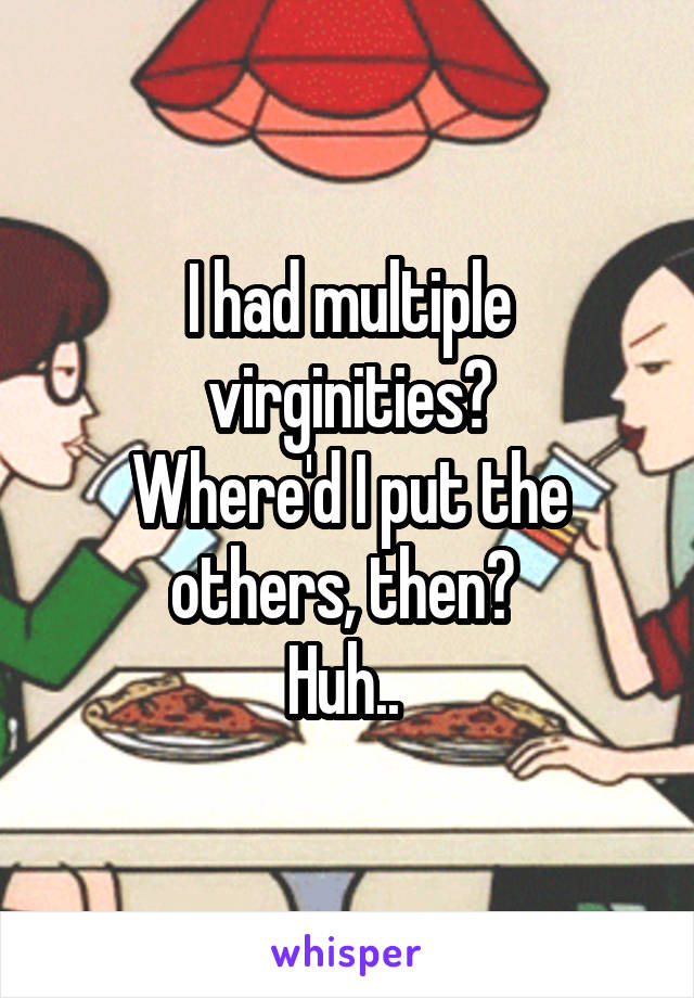 I had multiple virginities?
Where'd I put the others, then? 
Huh.. 