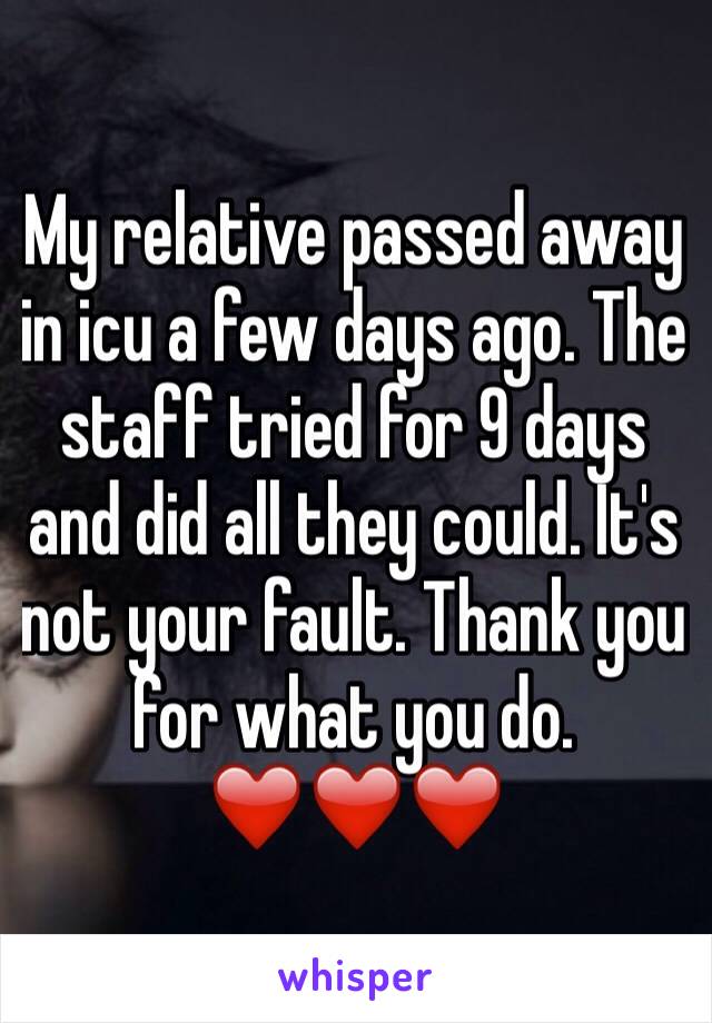 My relative passed away in icu a few days ago. The staff tried for 9 days and did all they could. It's not your fault. Thank you for what you do. ❤️❤️❤️