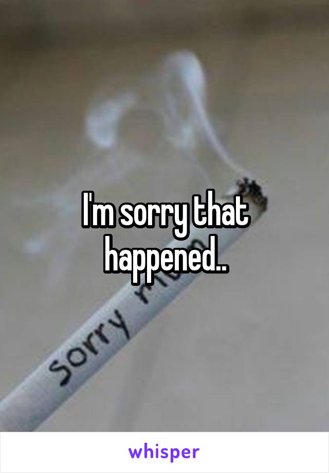 I'm sorry that happened..