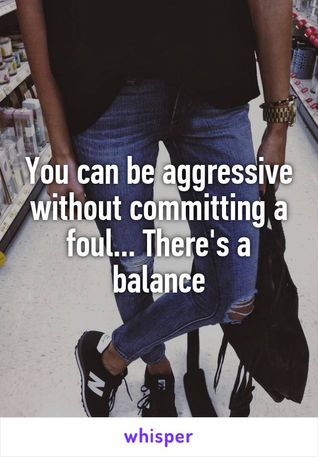 You can be aggressive without committing a foul... There's a balance