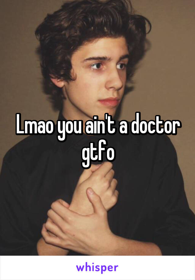 Lmao you ain't a doctor gtfo