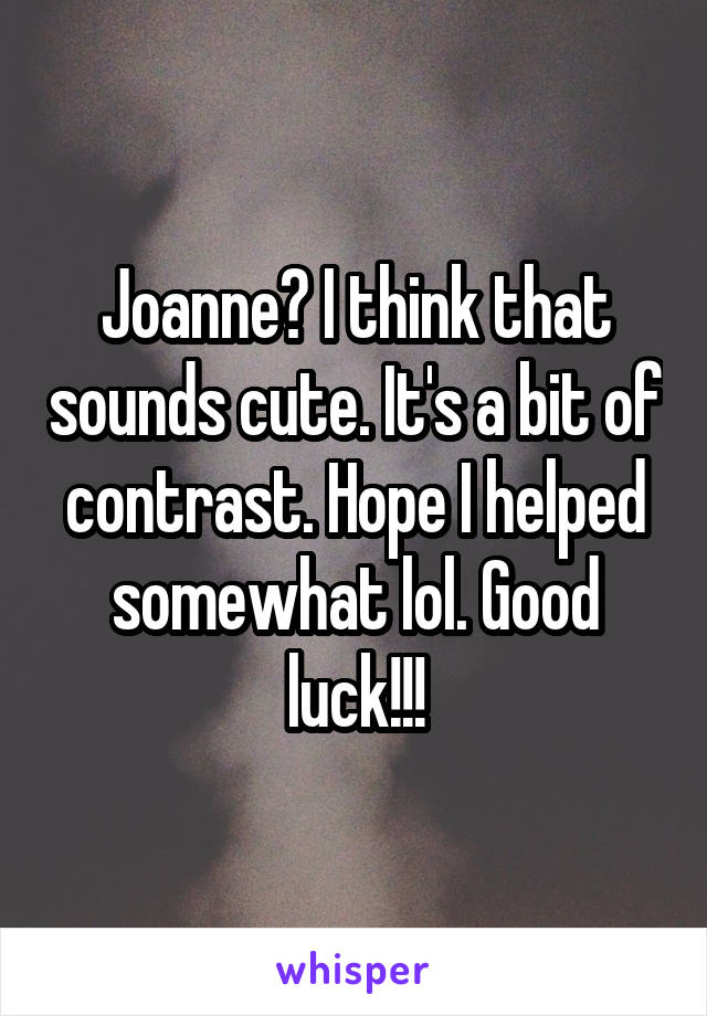 Joanne? I think that sounds cute. It's a bit of contrast. Hope I helped somewhat lol. Good luck!!!