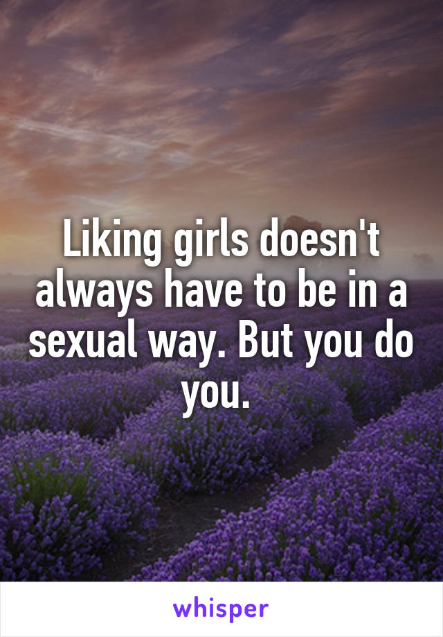 Liking girls doesn't always have to be in a sexual way. But you do you. 