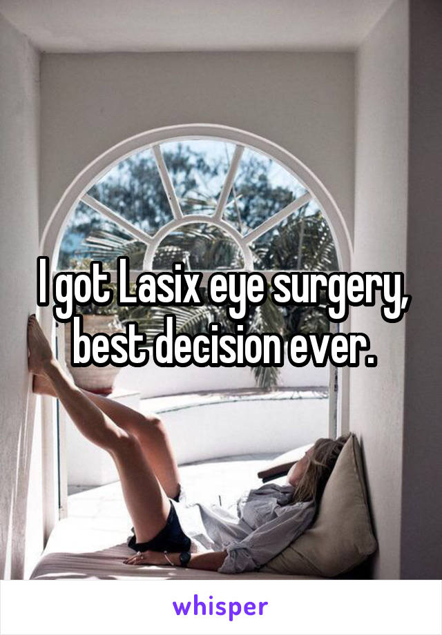 I got Lasix eye surgery, best decision ever.