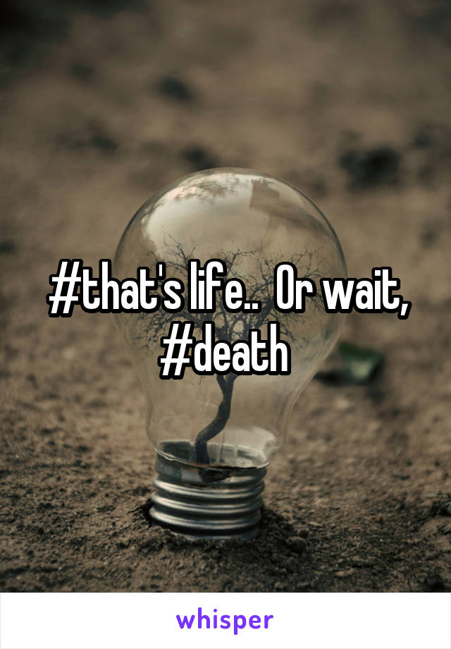 #that's life..  Or wait, #death 