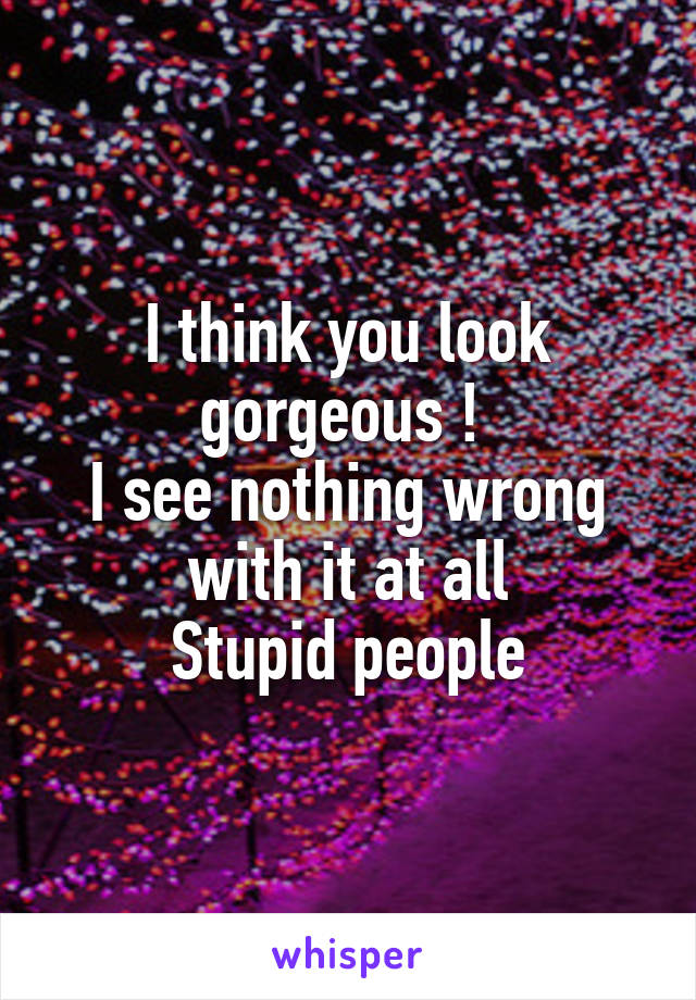 I think you look gorgeous ! 
I see nothing wrong with it at all
Stupid people