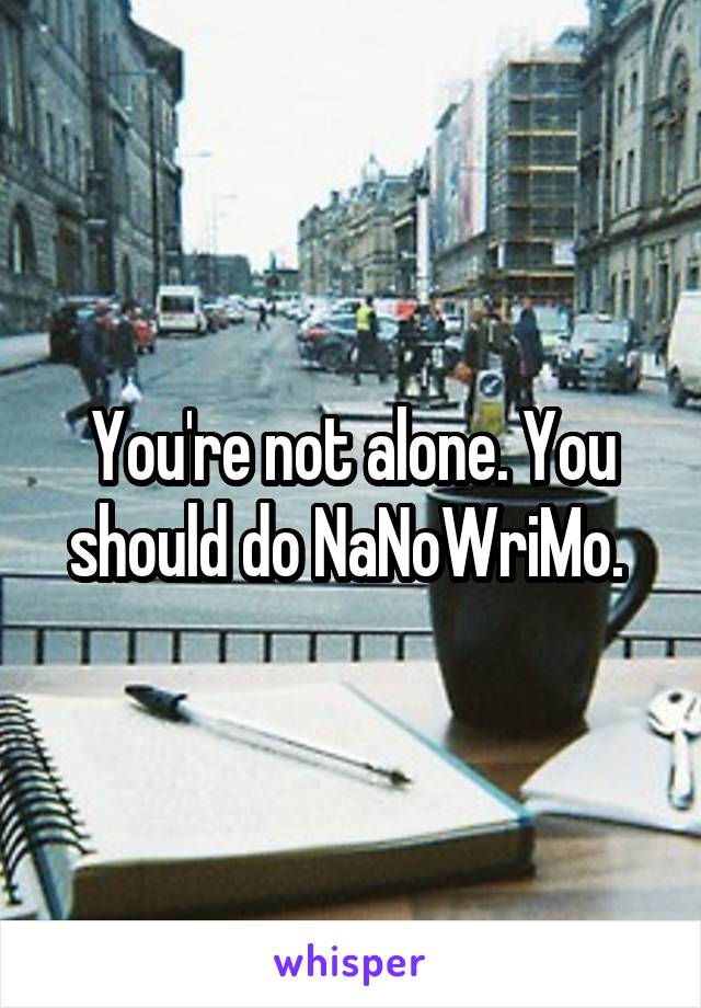 You're not alone. You should do NaNoWriMo. 