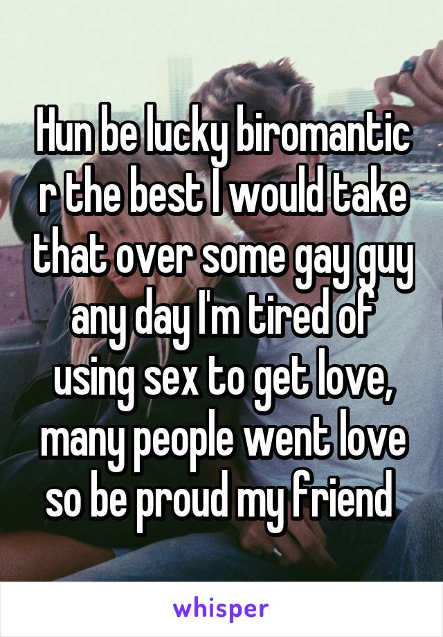 Hun be lucky biromantic r the best I would take that over some gay guy any day I'm tired of using sex to get love, many people went love so be proud my friend 