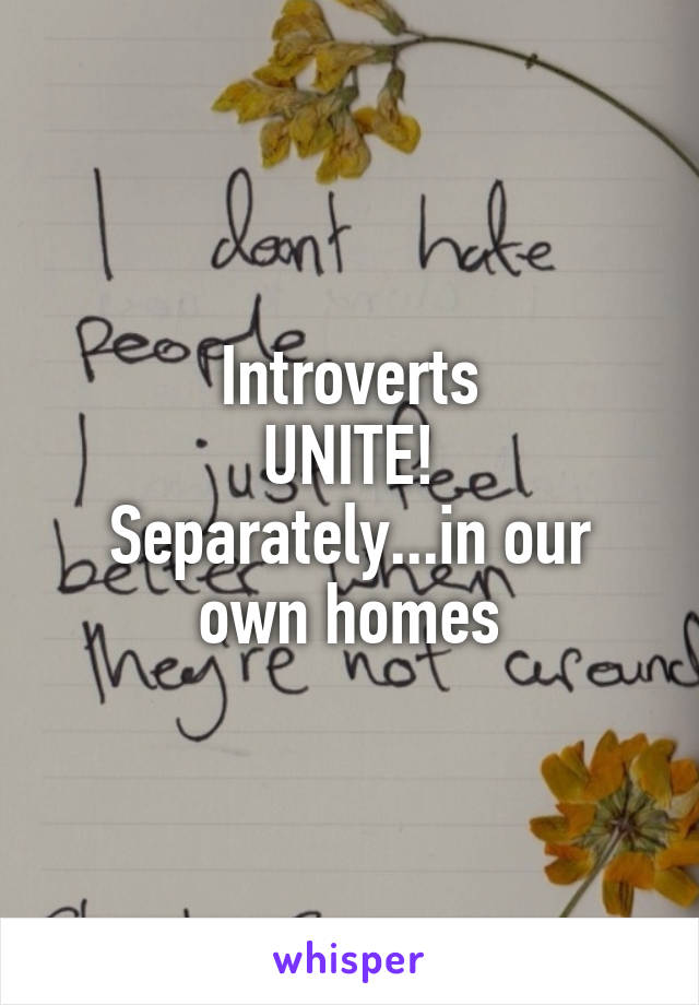 Introverts
UNITE!
Separately...in our own homes
