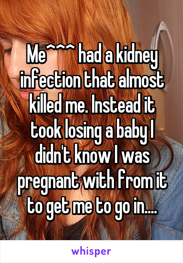 Me^^^ had a kidney infection that almost killed me. Instead it took losing a baby I didn't know I was pregnant with from it to get me to go in....