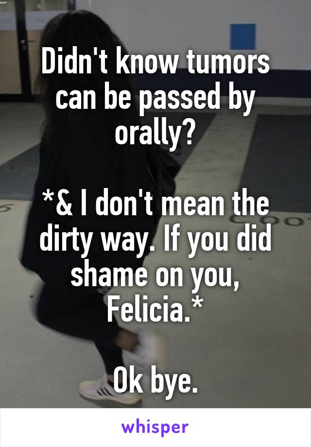 Didn't know tumors can be passed by orally?

*& I don't mean the dirty way. If you did shame on you, Felicia.*

Ok bye.