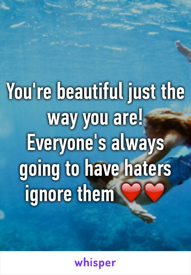 You're beautiful just the way you are! Everyone's always going to have haters ignore them ❤️❤️ 