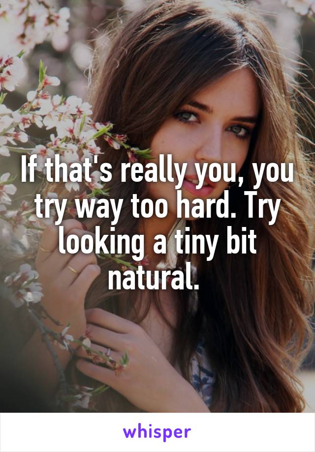 If that's really you, you try way too hard. Try looking a tiny bit natural. 