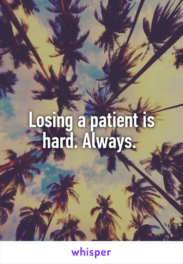 Losing a patient is hard. Always. 