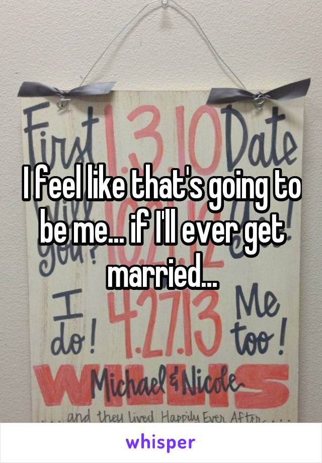 I feel like that's going to be me... if I'll ever get married...