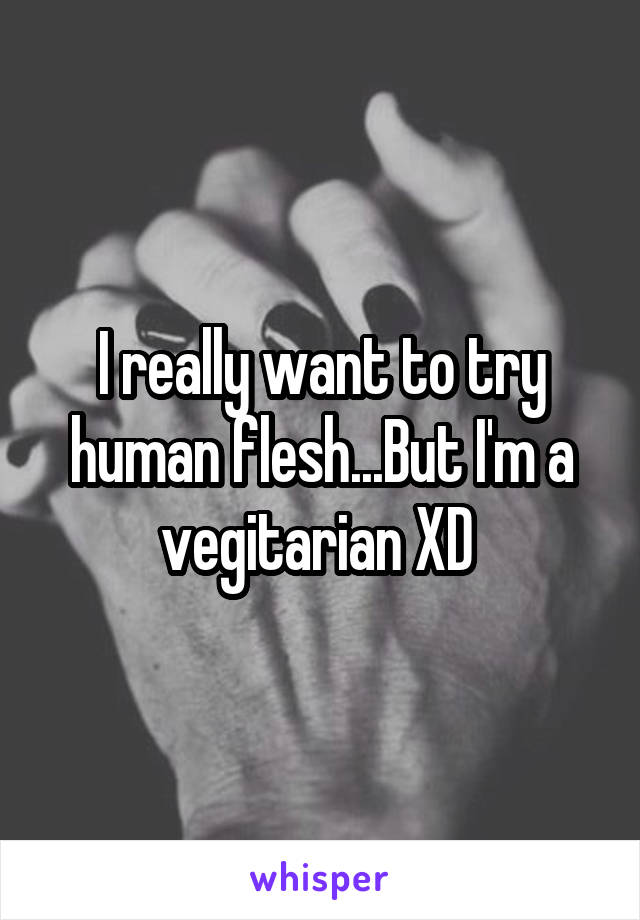 I really want to try human flesh...But I'm a vegitarian XD 