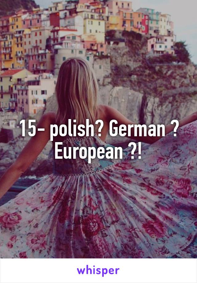 15- polish? German ? European ?!