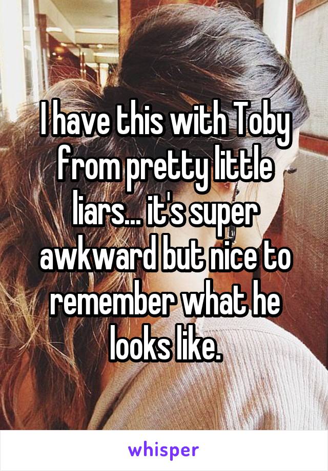 I have this with Toby from pretty little liars... it's super awkward but nice to remember what he looks like.