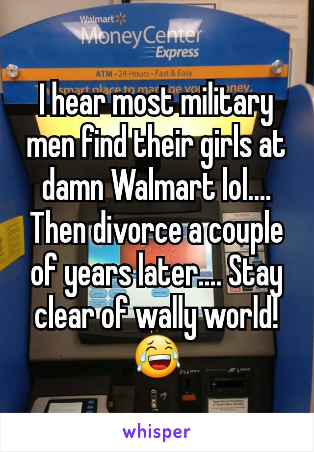 I hear most military men find their girls at damn Walmart lol.... Then divorce a couple of years later.... Stay clear of wally world! 😂