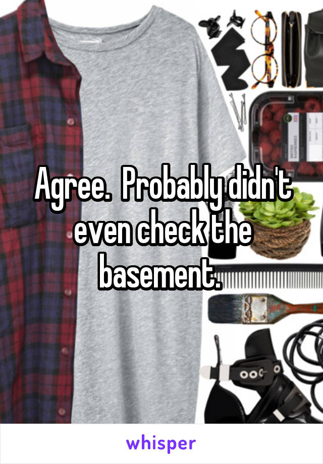 Agree.  Probably didn't even check the basement. 