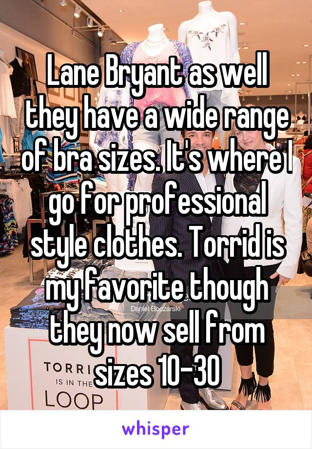 Lane Bryant as well they have a wide range of bra sizes. It's where I go for professional style clothes. Torrid is my favorite though they now sell from sizes 10-30