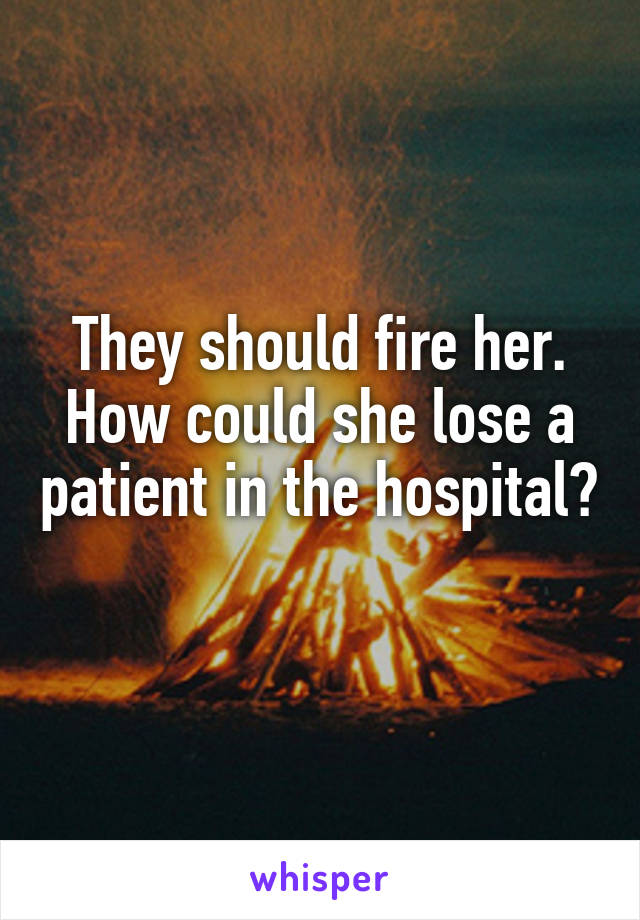 They should fire her. How could she lose a patient in the hospital? 