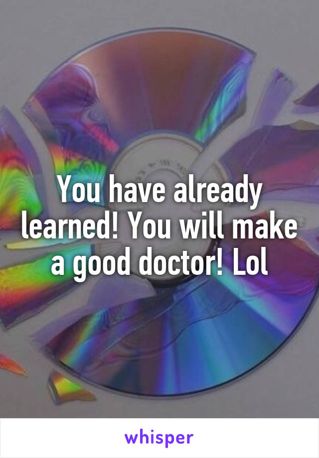 You have already learned! You will make a good doctor! Lol