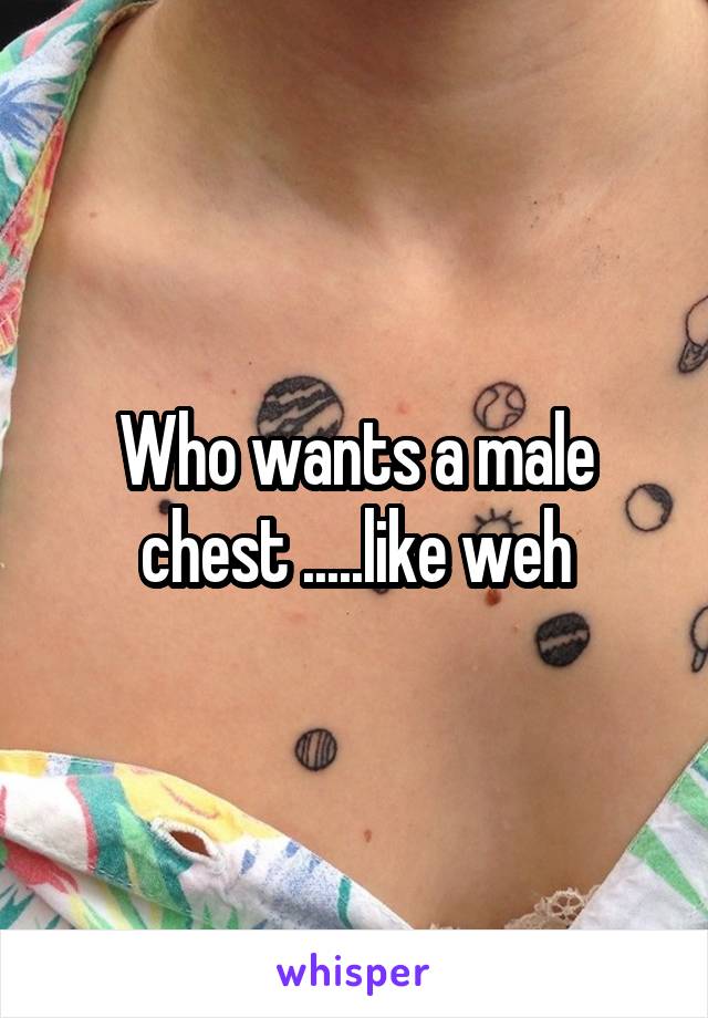 Who wants a male chest .....like weh