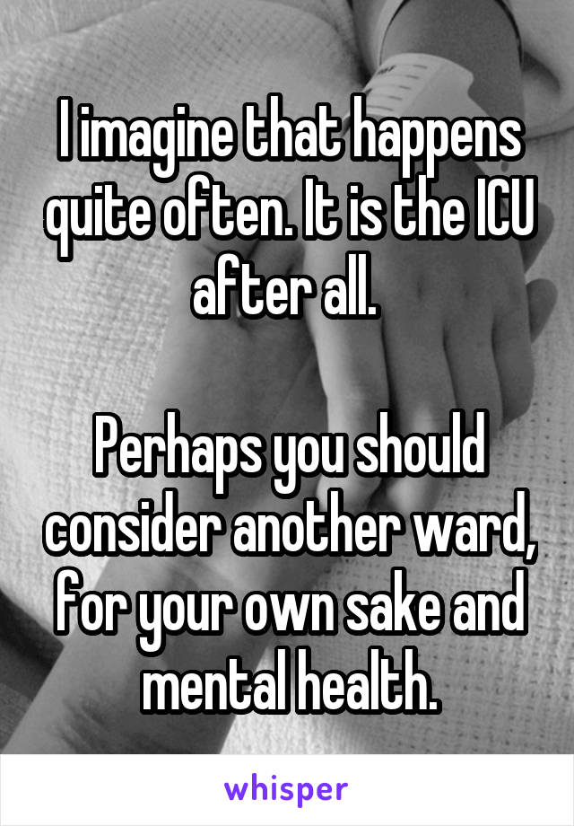 I imagine that happens quite often. It is the ICU after all. 

Perhaps you should consider another ward, for your own sake and mental health.