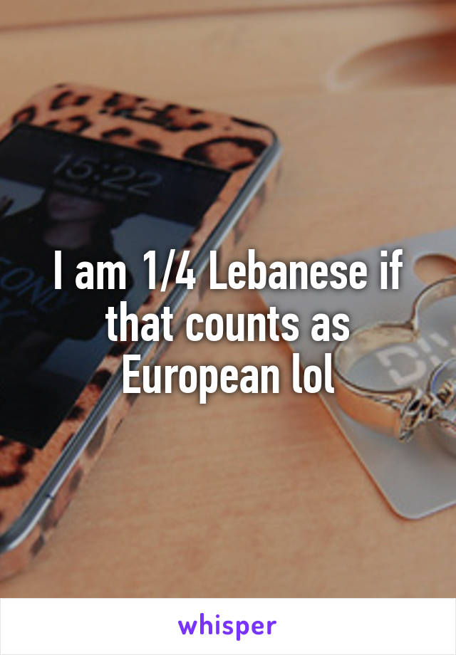I am 1/4 Lebanese if that counts as European lol