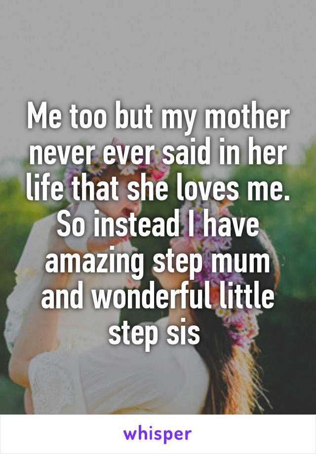 Me too but my mother never ever said in her life that she loves me. So instead I have amazing step mum and wonderful little step sis 