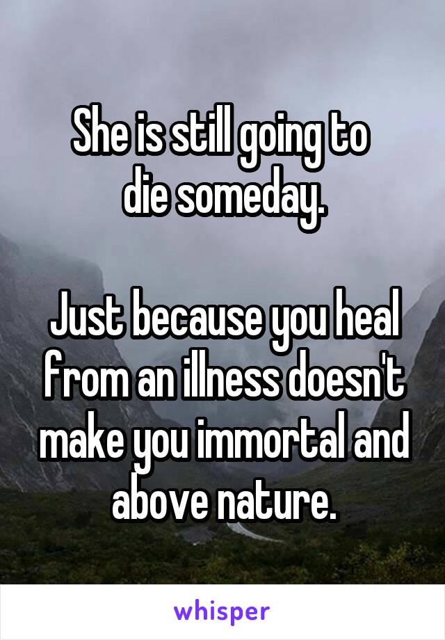 She is still going to 
die someday.

Just because you heal from an illness doesn't make you immortal and above nature.