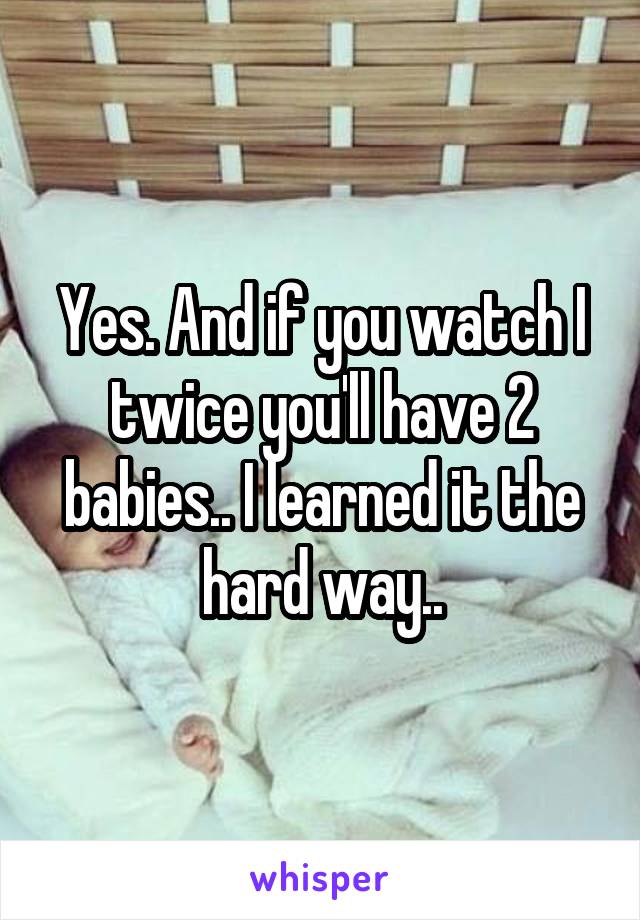 Yes. And if you watch I twice you'll have 2 babies.. I learned it the hard way..