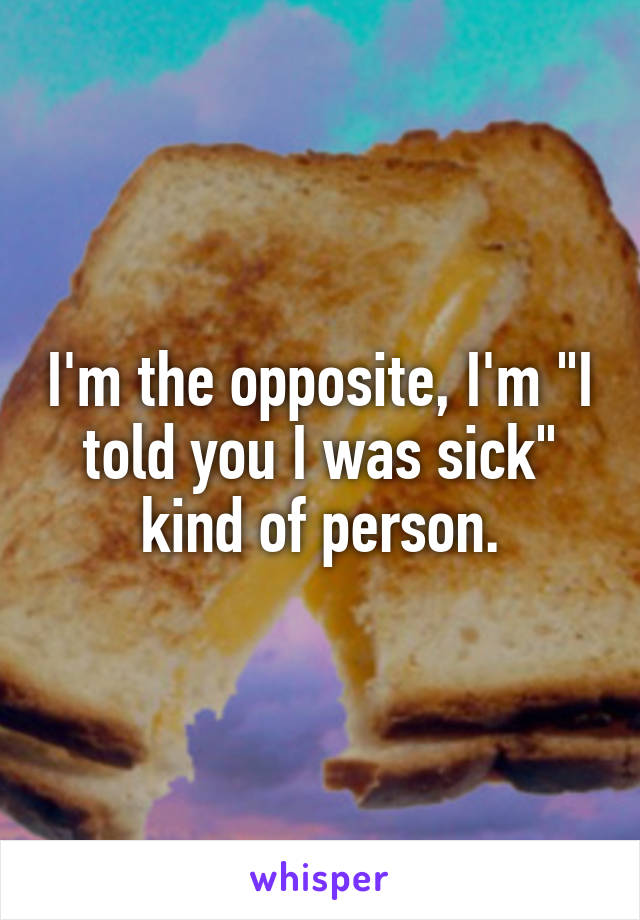 I'm the opposite, I'm "I told you I was sick" kind of person.