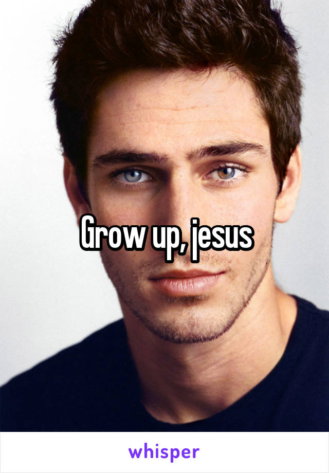 Grow up, jesus