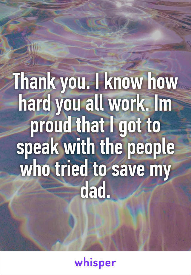 Thank you. I know how hard you all work. Im proud that I got to speak with the people who tried to save my dad.