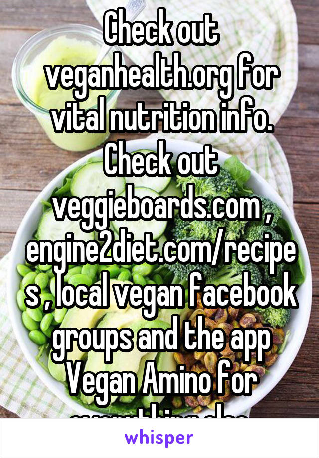Check out veganhealth.org for vital nutrition info. Check out veggieboards.com , engine2diet.com/recipes , local vegan facebook groups and the app Vegan Amino for everything else.