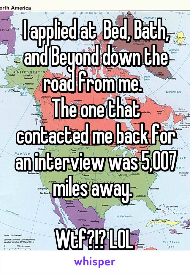 I applied at  Bed, Bath, and Beyond down the road from me.  
The one that contacted me back for an interview was 5,007 miles away.  

Wtf?!? LOL 