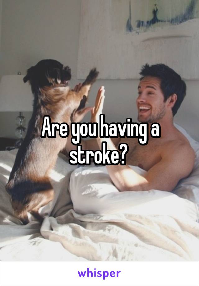 Are you having a stroke? 